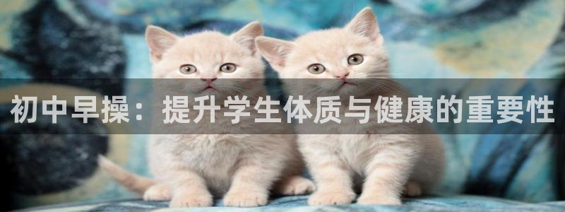 ug环球官网注册：初中早操：提升学生体质与健康的重要性