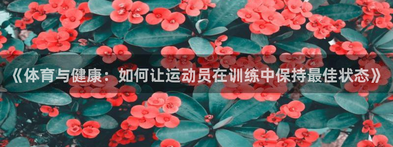 ug环球官网注册：《体育与健康：如何让运动员在训练中保持最佳状态》