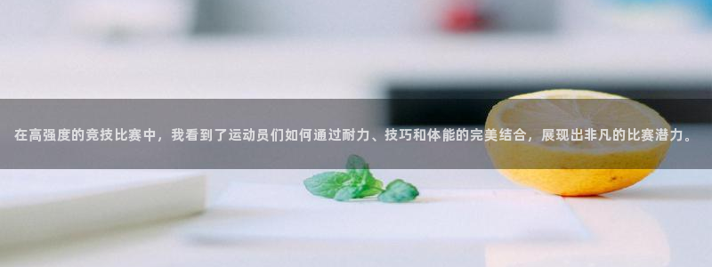 菲律宾ug环球官网：在高强度的竞技比赛中，我看到了运动员们如何通过耐力、技巧和体能的完美结合，展现出非凡的比赛潜力。