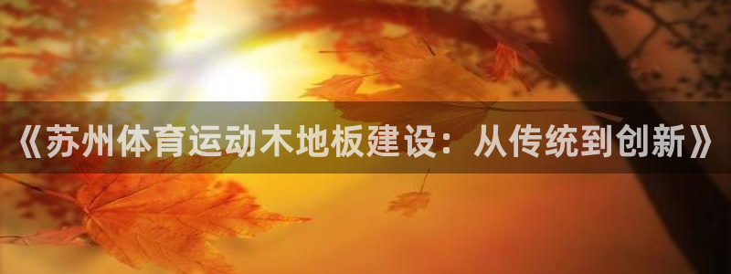 ug环球官网登录入口：《苏州体育运动木地板建设：从传统到创新》