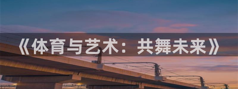 ug环球官网：《体育与艺术：共舞未来》