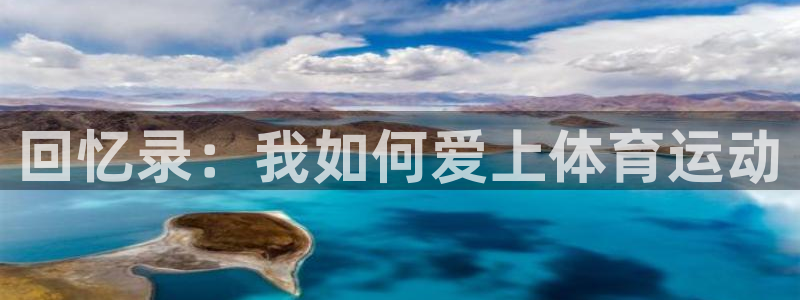ug环球官网登录入口：回忆录：我如何爱上体育运动
