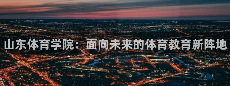 ug环球官网注册：山东体育学院：面向未来的体育教育新阵地