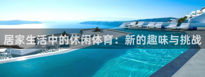 ug环球官网登录入口：居家生活中的休闲体育：新的趣味与挑战